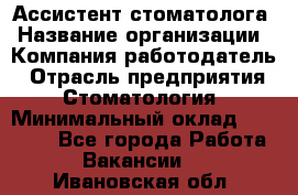 Ассистент стоматолога › Название организации ­ Компания-работодатель › Отрасль предприятия ­ Стоматология › Минимальный оклад ­ 15 000 - Все города Работа » Вакансии   . Ивановская обл.